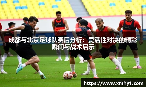 成都与北京足球队赛后分析：灵活性对决的精彩瞬间与战术启示