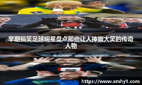 早期搞笑足球明星盘点那些让人捧腹大笑的传奇人物