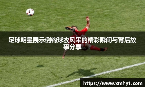 足球明星展示倒钩球衣风采的精彩瞬间与背后故事分享
